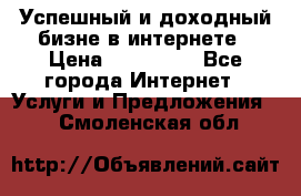 Успешный и доходный бизне в интернете › Цена ­ 100 000 - Все города Интернет » Услуги и Предложения   . Смоленская обл.